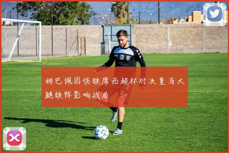 姆巴佩因伤缺席西超杯对决皇马大腿缺阵影响战局