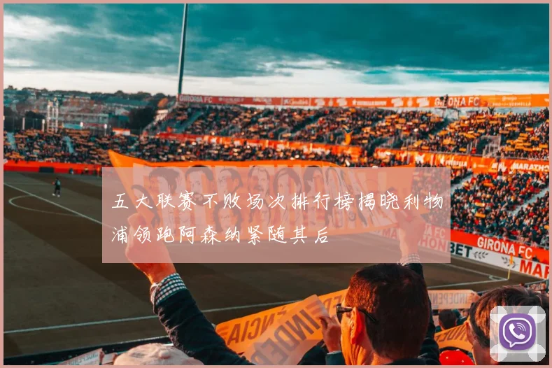 五大联赛不败场次排行榜揭晓利物浦领跑阿森纳紧随其后