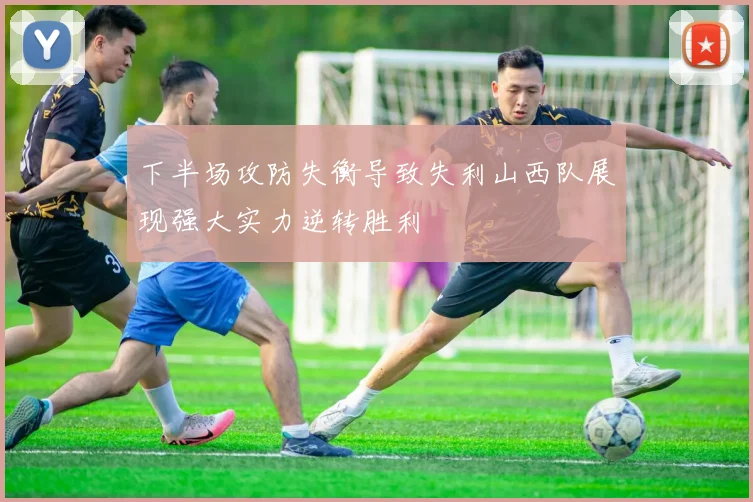下半场攻防失衡导致失利山西队展现强大实力逆转胜利