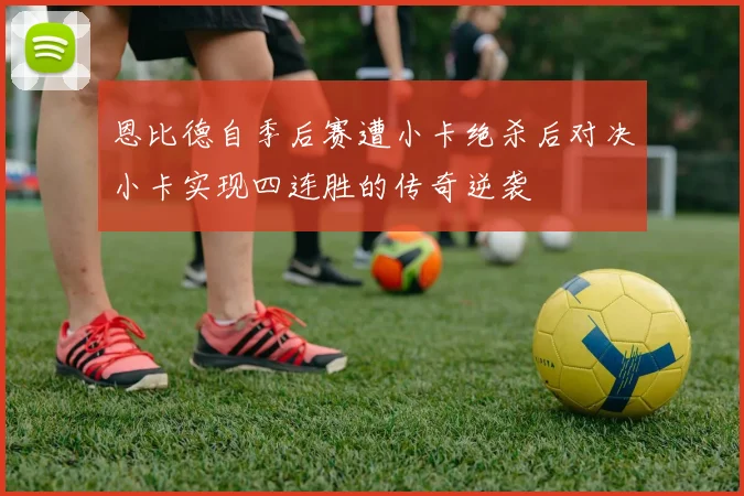 恩比德自季后赛遭小卡绝杀后对决小卡实现四连胜的传奇逆袭