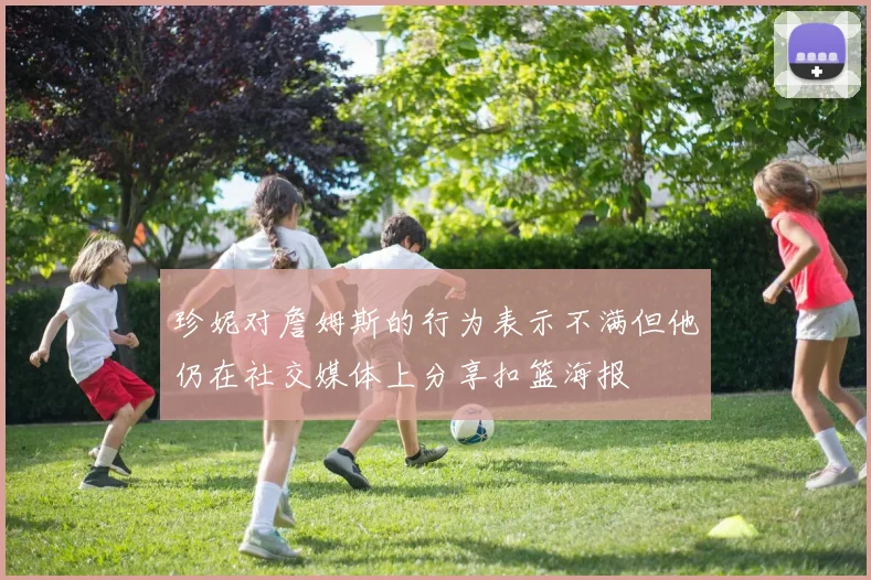 珍妮对詹姆斯的行为表示不满但他仍在社交媒体上分享扣篮海报