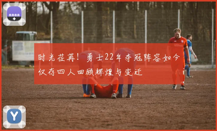 时光荏苒！勇士22年夺冠阵容如今仅存四人回顾辉煌与变迁