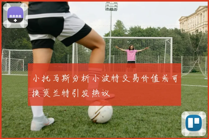 小托马斯分析小波特交易价值或可换莫兰特引发热议